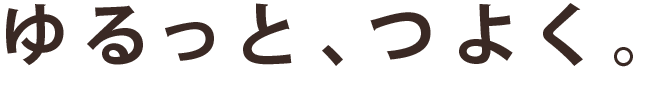 ゆるっと、つよく。